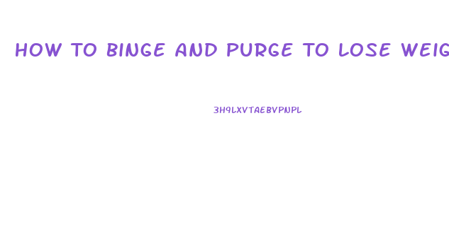 How To Binge And Purge To Lose Weight