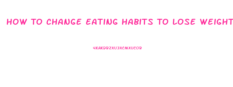 How To Change Eating Habits To Lose Weight