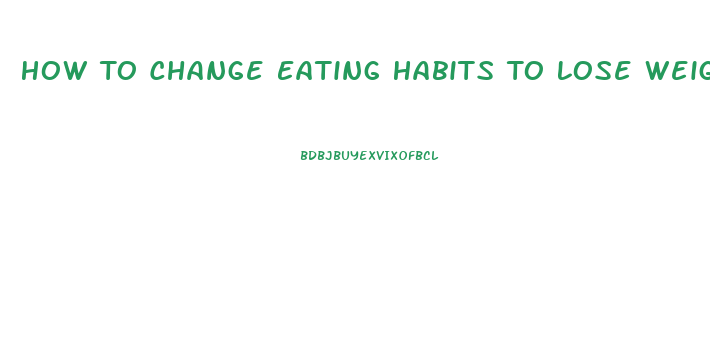 How To Change Eating Habits To Lose Weight