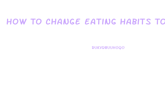 How To Change Eating Habits To Lose Weight