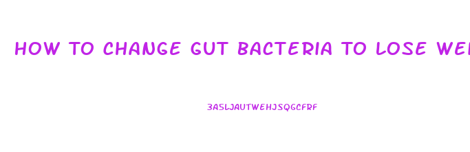 How To Change Gut Bacteria To Lose Weight