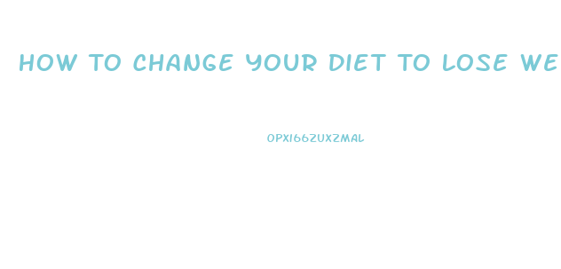 How To Change Your Diet To Lose Weight