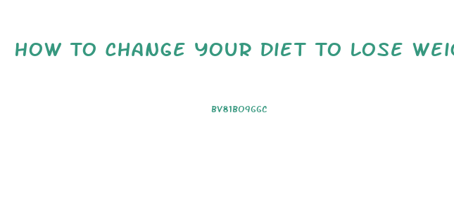 How To Change Your Diet To Lose Weight