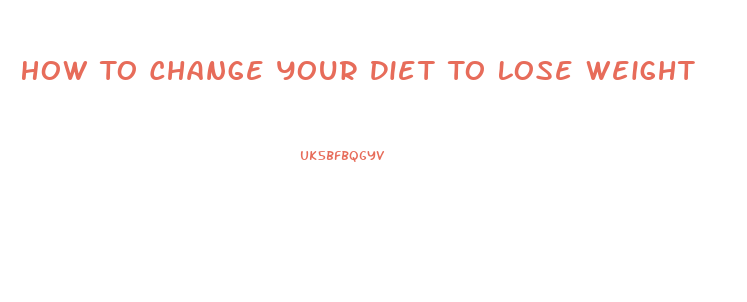 How To Change Your Diet To Lose Weight