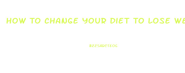 How To Change Your Diet To Lose Weight