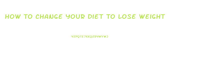 How To Change Your Diet To Lose Weight