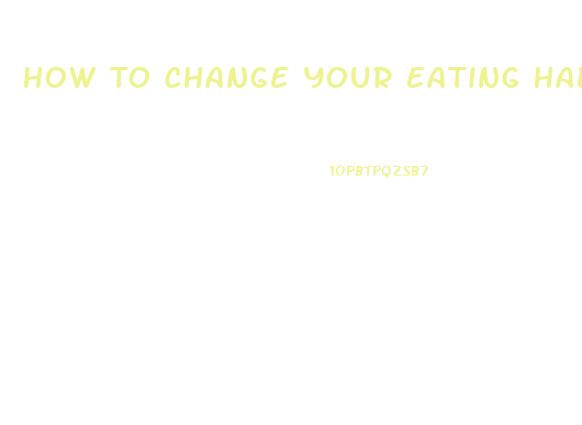 How To Change Your Eating Habits To Lose Weight