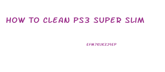 How To Clean Ps3 Super Slim