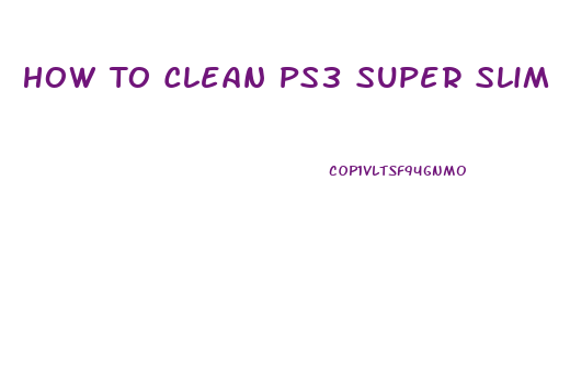 How To Clean Ps3 Super Slim