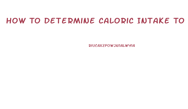 How To Determine Caloric Intake To Lose Weight