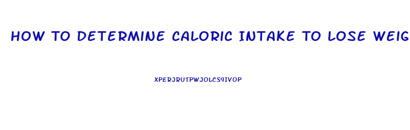 How To Determine Caloric Intake To Lose Weight