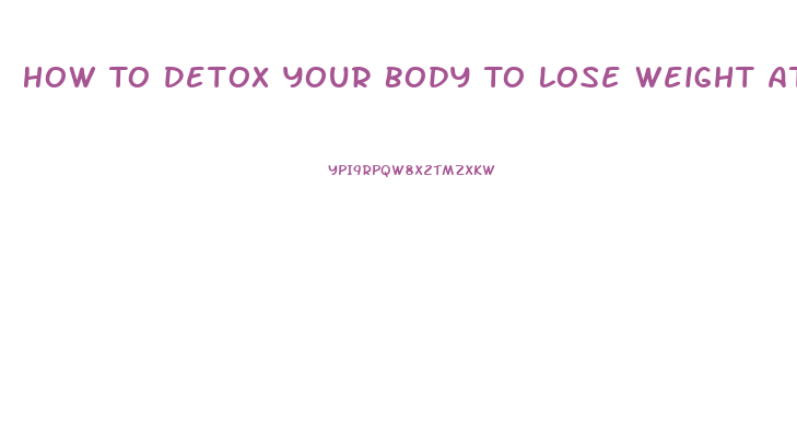 How To Detox Your Body To Lose Weight At Home