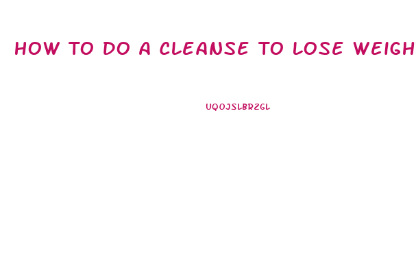 How To Do A Cleanse To Lose Weight