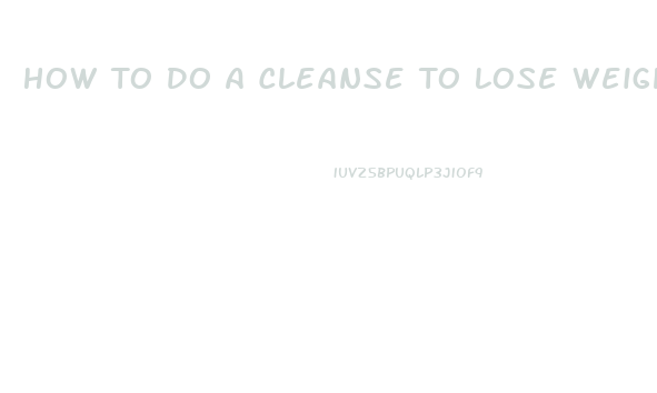 How To Do A Cleanse To Lose Weight