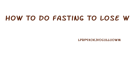 How To Do Fasting To Lose Weight