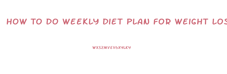 How To Do Weekly Diet Plan For Weight Loss