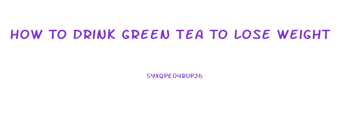 How To Drink Green Tea To Lose Weight