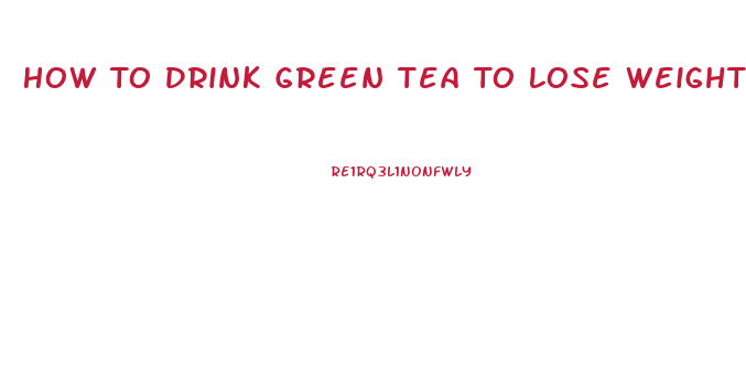 How To Drink Green Tea To Lose Weight