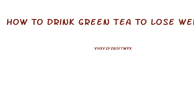 How To Drink Green Tea To Lose Weight