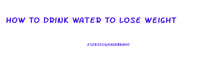 How To Drink Water To Lose Weight