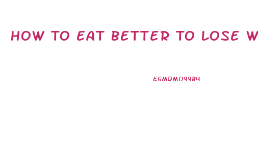 How To Eat Better To Lose Weight