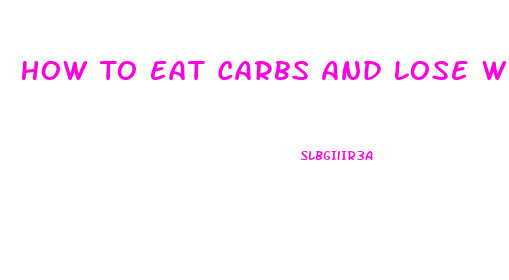 How To Eat Carbs And Lose Weight