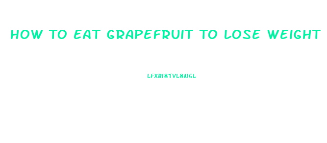 How To Eat Grapefruit To Lose Weight