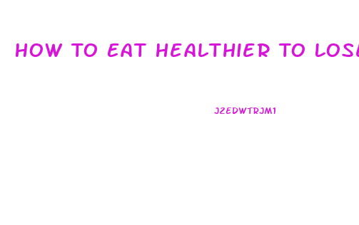 How To Eat Healthier To Lose Weight