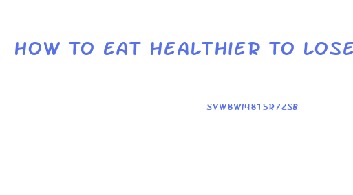 How To Eat Healthier To Lose Weight