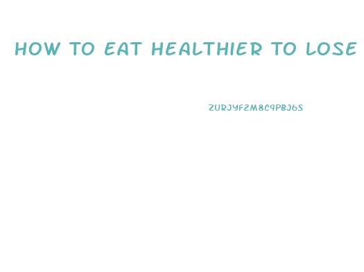 How To Eat Healthier To Lose Weight