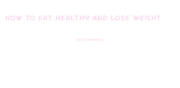 How To Eat Healthy And Lose Weight