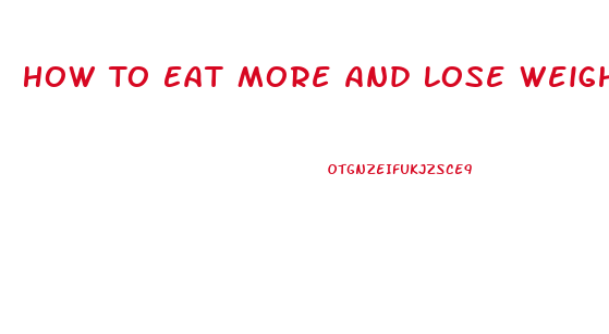 How To Eat More And Lose Weight