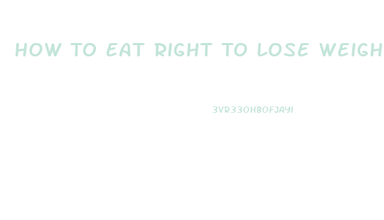 How To Eat Right To Lose Weight