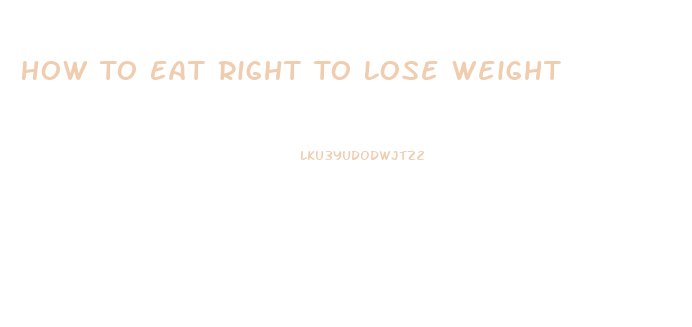 How To Eat Right To Lose Weight