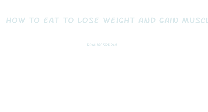 How To Eat To Lose Weight And Gain Muscle