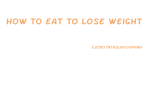 How To Eat To Lose Weight