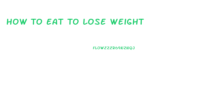 How To Eat To Lose Weight