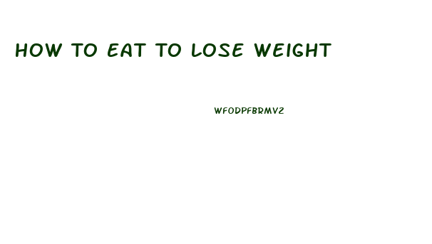 How To Eat To Lose Weight