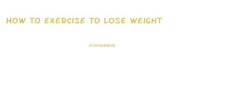 How To Exercise To Lose Weight