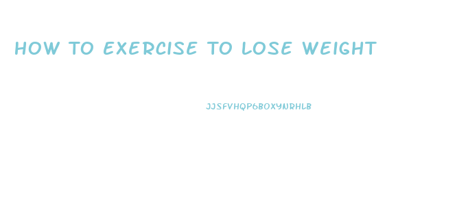 How To Exercise To Lose Weight