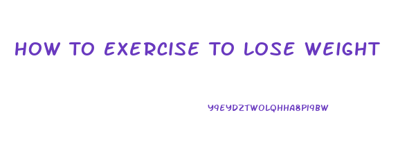 How To Exercise To Lose Weight