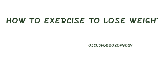 How To Exercise To Lose Weight