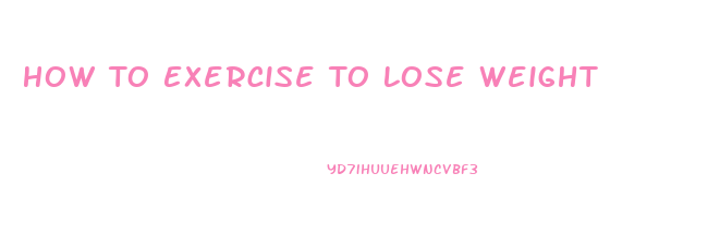 How To Exercise To Lose Weight