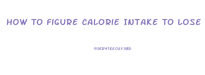 How To Figure Calorie Intake To Lose Weight