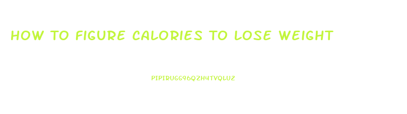 How To Figure Calories To Lose Weight