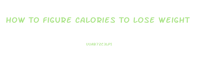 How To Figure Calories To Lose Weight