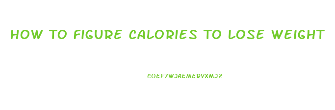 How To Figure Calories To Lose Weight