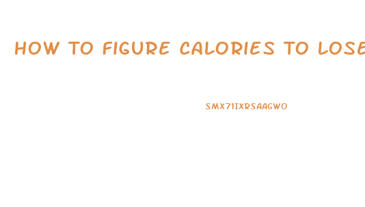 How To Figure Calories To Lose Weight