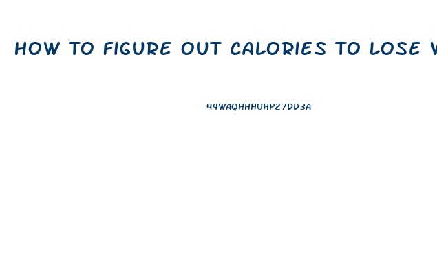 How To Figure Out Calories To Lose Weight