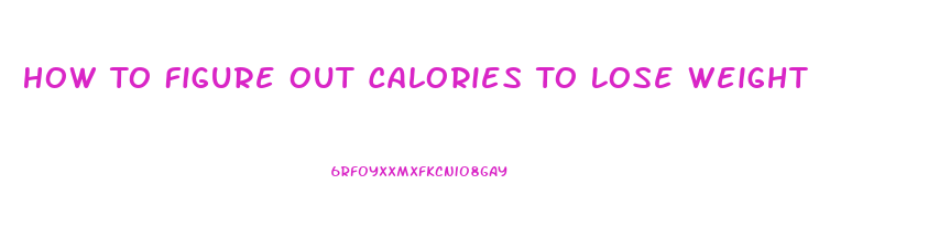 How To Figure Out Calories To Lose Weight